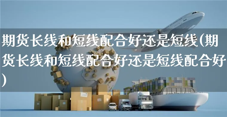 期货长线和短线配合好还是短线(期货长线和短线配合好还是短线配合好)_https://www.yunsqy.com_期货整理_第1张