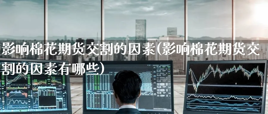 影响棉花期货交割的因素(影响棉花期货交割的因素有哪些)_https://www.yunsqy.com_期货直播_第1张