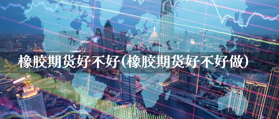 橡胶期货好不好(橡胶期货好不好做)_期货技术_第1张_云上财经直播室 橡胶期货好不好(橡胶期货好不好做)_https://www.yunsqy.com_期货技术_第1张