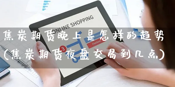 焦炭期货晚上是怎样的趋势(焦炭期货夜盘交易到几点)_https://www.yunsqy.com_原油期货_第1张
