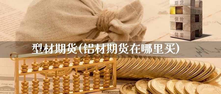 型材期货(铝材期货在哪里买)_https://www.yunsqy.com_期货理财_第1张