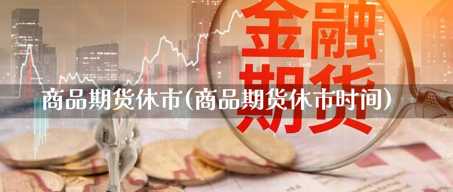 商品期货休市(商品期货休市时间)_https://www.yunsqy.com_原油期货_第1张