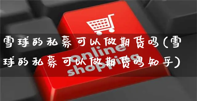 雪球的私募可以做期货吗(雪球的私募可以做期货吗知乎)_https://www.yunsqy.com_理财百科_第1张