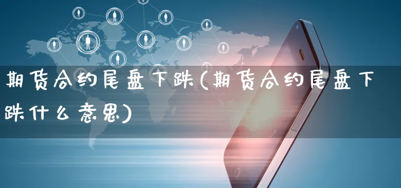 期货合约尾盘下跌(期货合约尾盘下跌什么意思)_https://www.yunsqy.com_期货分类_第1张