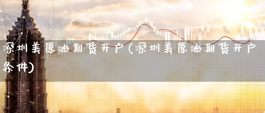 深圳美原油期货开户(深圳美原油期货开户条件)_https://www.yunsqy.com_期货技术_第1张
