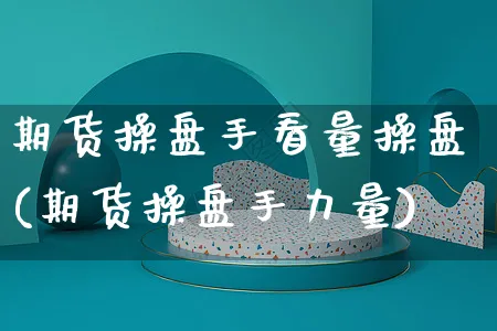 期货操盘手看量操盘(期货操盘手力量)_https://www.yunsqy.com_期货整理_第1张