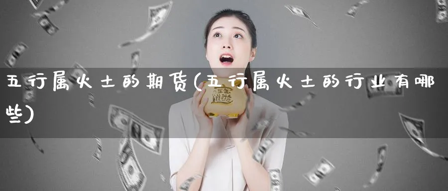 五行属火土的期货(五行属火土的行业有哪些)_https://www.yunsqy.com_理财百科_第1张