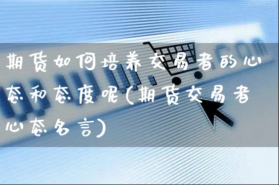 期货如何培养交易者的心态和态度呢(期货交易者心态名言)_https://www.yunsqy.com_黄金期货_第1张