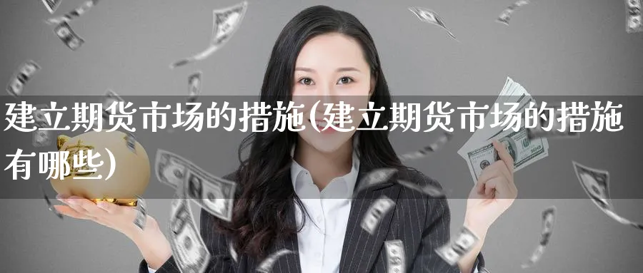 建立期货市场的措施(建立期货市场的措施有哪些)_https://www.yunsqy.com_理财百科_第1张