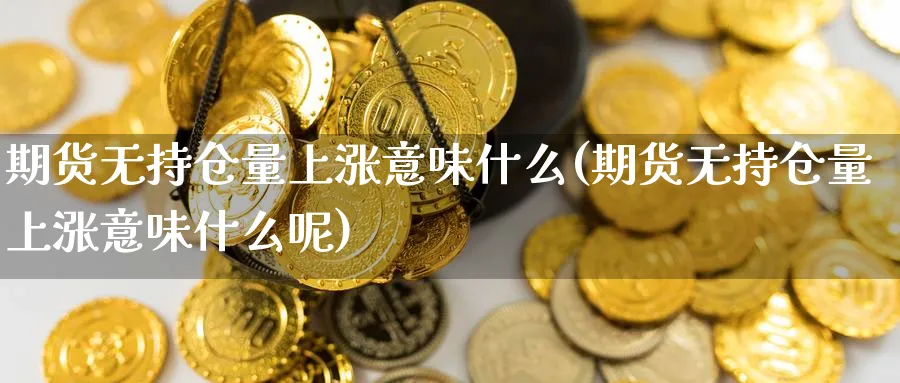 期货无持仓量上涨意味什么(期货无持仓量上涨意味什么呢)_期货整理_第1张_云上财经直播室 期货无持仓量上涨意味什么(期货无持仓量上涨意味什么呢)_https://www.yunsqy.com_期货整理_第1张
