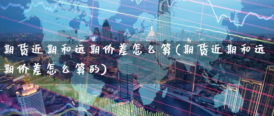 期货近期和远期价差怎么算(期货近期和远期价差怎么算的)_https://www.yunsqy.com_原油期货_第1张