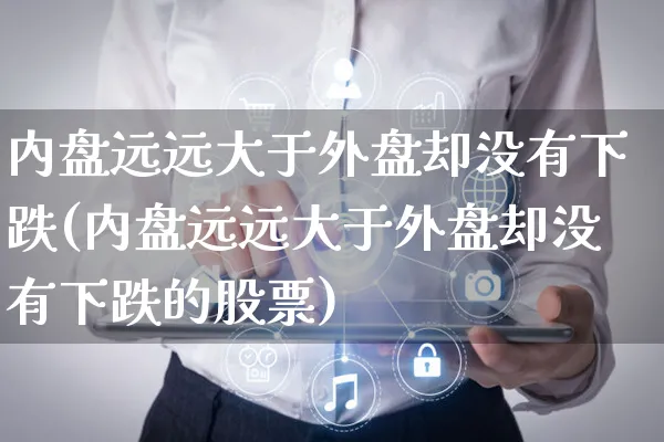 内盘远远大于外盘却没有下跌(内盘远远大于外盘却没有下跌的股票)_https://www.yunsqy.com_期货入门_第1张
