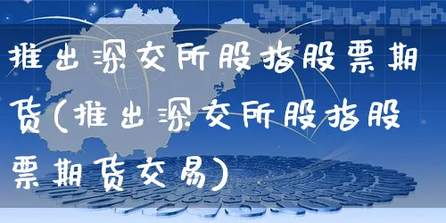 推出深交所股指股票期货(推出深交所股指股票期货交易)_https://www.yunsqy.com_期货分类_第1张