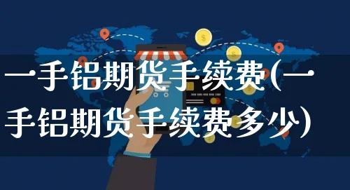 一手铝期货手续费(一手铝期货手续费多少)_https://www.yunsqy.com_期货整理_第1张