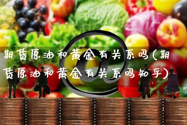 期货原油和黄金有关系吗(期货原油和黄金有关系吗知乎)_https://www.yunsqy.com_期货整理_第1张