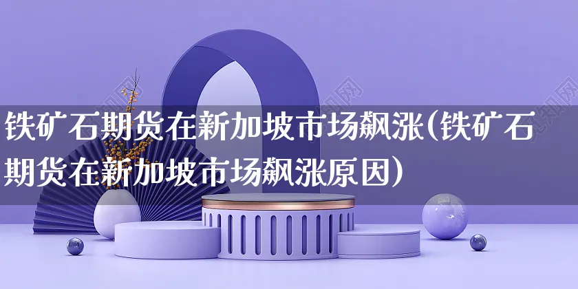 铁矿石期货在新加坡市场飙涨(铁矿石期货在新加坡市场飙涨原因)_https://www.yunsqy.com_期货理财_第1张