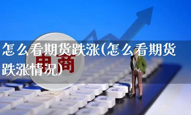 怎么看期货跌涨(怎么看期货跌涨情况)_https://www.yunsqy.com_期货直播_第1张