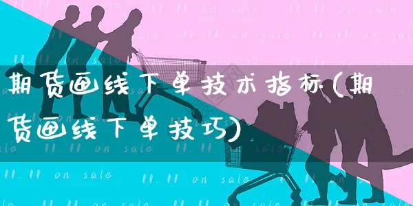 期货画线下单技术指标(期货画线下单技巧)_https://www.yunsqy.com_期货分类_第1张