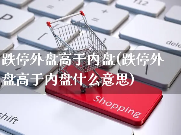 跌停外盘高于内盘(跌停外盘高于内盘什么意思)_https://www.yunsqy.com_期货整理_第1张