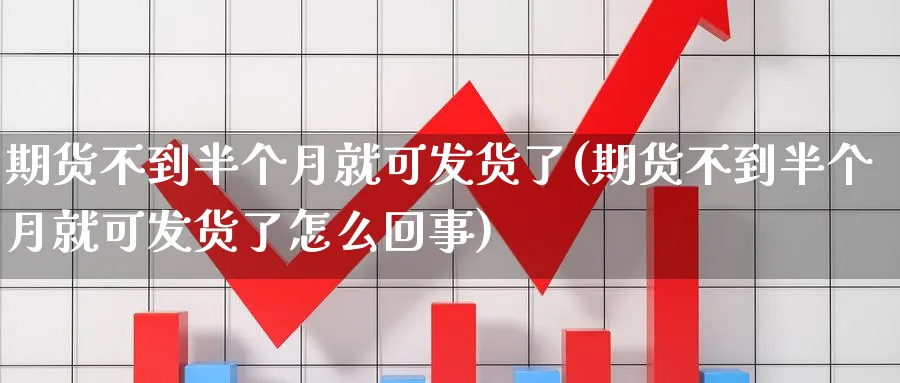 期货不到半个月就可发货了(期货不到半个月就可发货了怎么回事)_https://www.yunsqy.com_期货技术_第1张