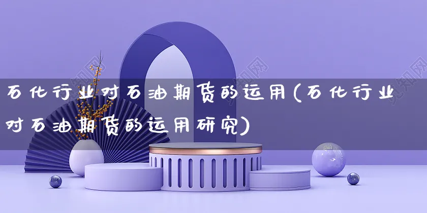石化行业对石油期货的运用(石化行业对石油期货的运用研究)_https://www.yunsqy.com_原油期货_第1张