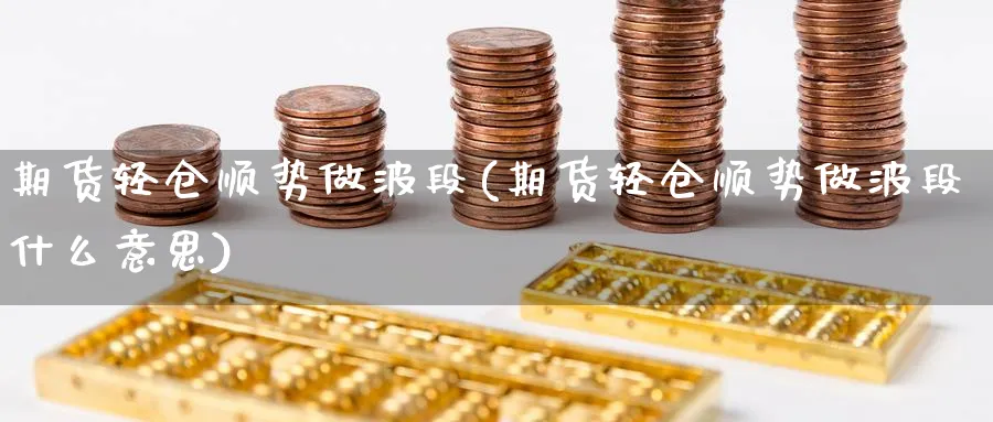 期货轻仓顺势做波段(期货轻仓顺势做波段什么意思)_理财百科_第1张_云上财经直播室 期货轻仓顺势做波段(期货轻仓顺势做波段什么意思)_https://www.yunsqy.com_理财百科_第1张