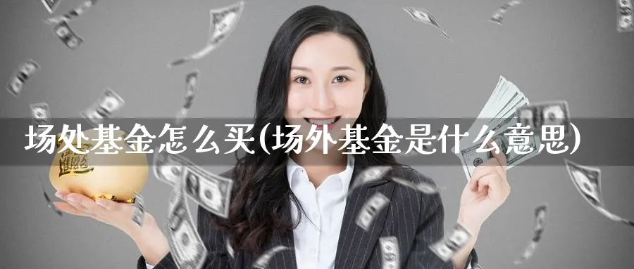 场处基金怎么买(场外基金是什么意思)_期货入门_第1张_云上财经直播室 场处基金怎么买(场外基金是什么意思)_https://www.yunsqy.com_期货入门_第1张