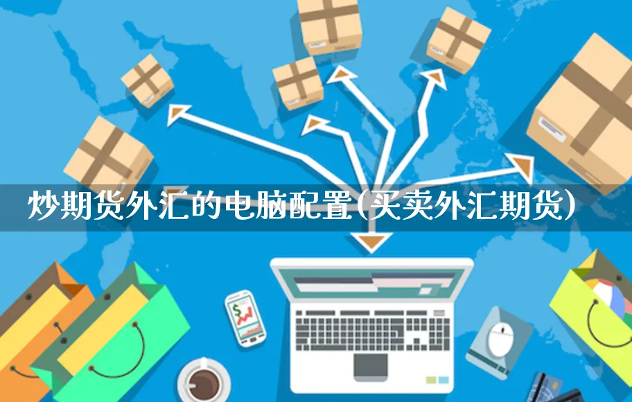 炒期货外汇的电脑配置(买卖外汇期货)_https://www.yunsqy.com_原油期货_第1张