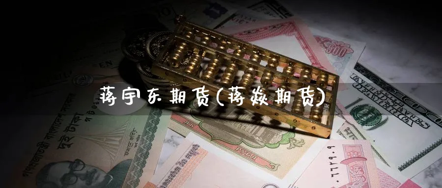 蒋宇东期货(蒋焱期货)_https://www.yunsqy.com_原油期货_第1张