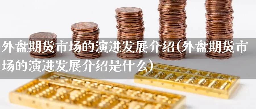 外盘期货市场的演进发展介绍(外盘期货市场的演进发展介绍是什么)_https://www.yunsqy.com_理财百科_第1张