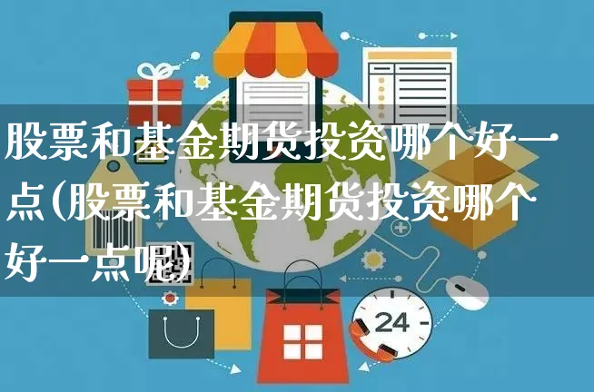 股票和基金期货投资哪个好一点(股票和基金期货投资哪个好一点呢)_https://www.yunsqy.com_期货整理_第1张