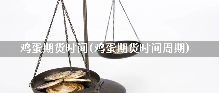 鸡蛋期货时间(鸡蛋期货时间周期)_https://www.yunsqy.com_原油期货_第1张