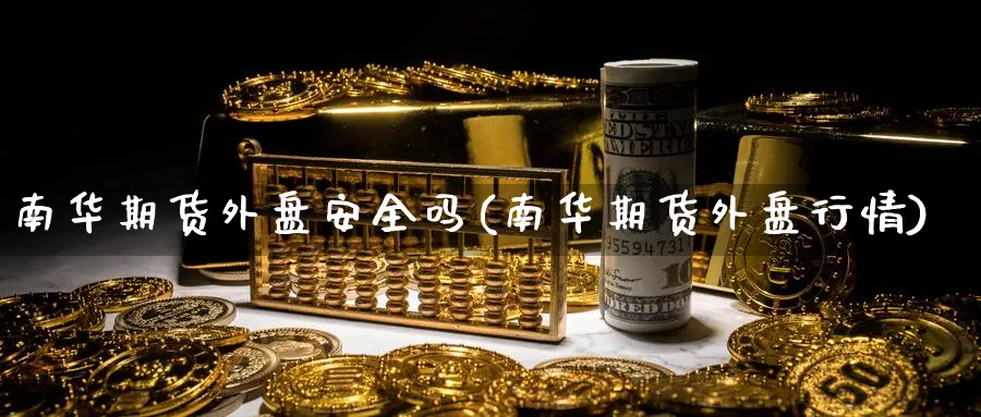 南华期货外盘安全吗(南华期货外盘行情)_https://www.yunsqy.com_期货技术_第1张