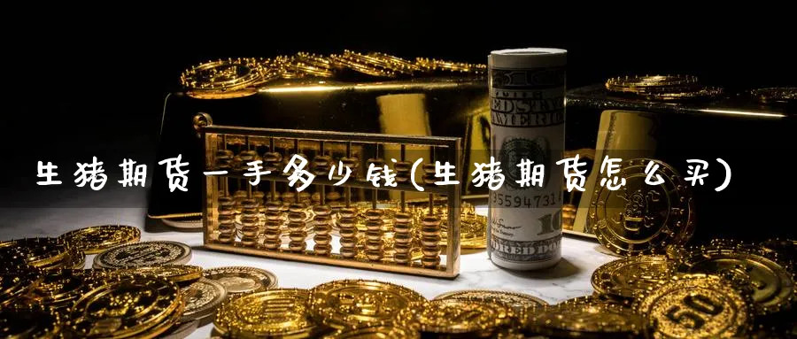 生猪期货一手多少钱(生猪期货怎么买)_https://www.yunsqy.com_原油期货_第1张
