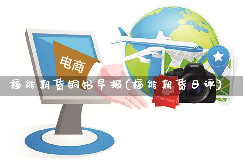 福能期货铜铝早报(福能期货日评)_https://www.yunsqy.com_原油期货_第1张
