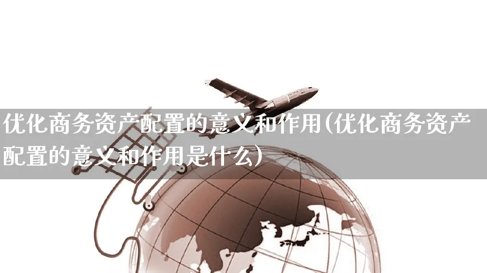 优化商务资产配置的意义和作用(优化商务资产配置的意义和作用是什么)_https://www.yunsqy.com_期货入门_第1张