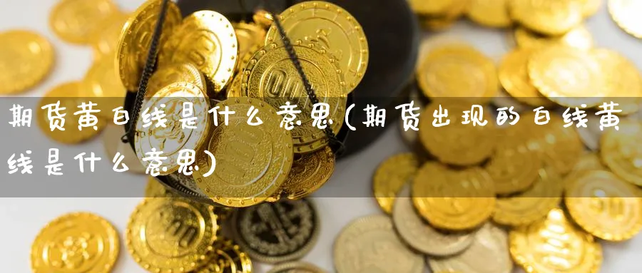 期货黄白线是什么意思(期货出现的白线黄线是什么意思)_https://www.yunsqy.com_期货直播_第1张