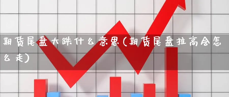 期货尾盘大跌什么意思(期货尾盘拉高会怎么走)_https://www.yunsqy.com_期货技术_第1张