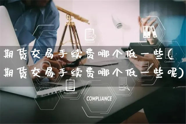 期货交易手续费哪个低一些(期货交易手续费哪个低一些呢)_https://www.yunsqy.com_期货分类_第1张