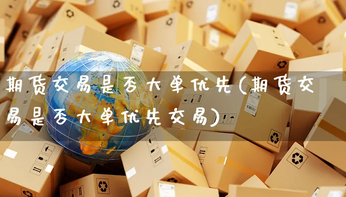期货交易是否大单优先(期货交易是否大单优先交易)_https://www.yunsqy.com_纳指期货_第1张