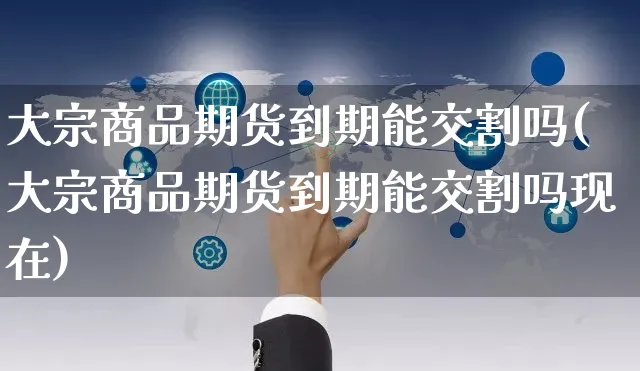 大宗商品期货到期能交割吗(大宗商品期货到期能交割吗现在)_https://www.yunsqy.com_期货理财_第1张