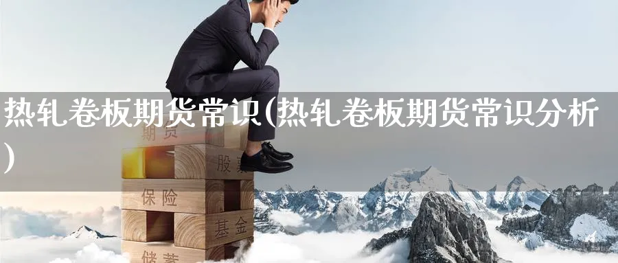 热轧卷板期货常识(热轧卷板期货常识分析)_https://www.yunsqy.com_期货技术_第1张