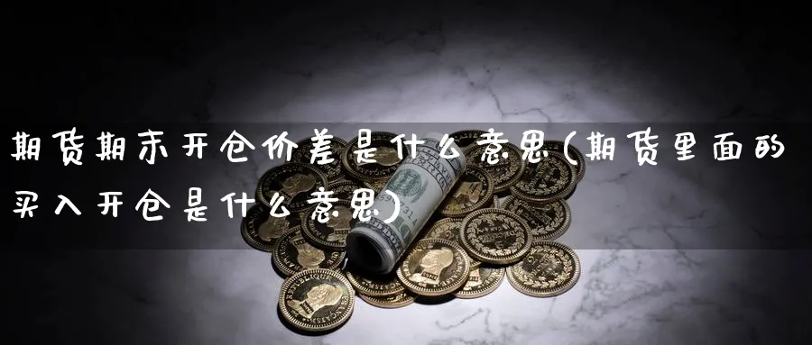 期货期末开仓价差是什么意思(期货里面的买入开仓是什么意思)_https://www.yunsqy.com_原油期货_第1张