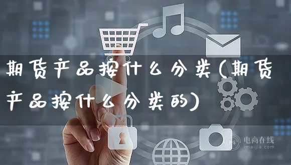 期货产品按什么分类(期货产品按什么分类的)_https://www.yunsqy.com_期货整理_第1张
