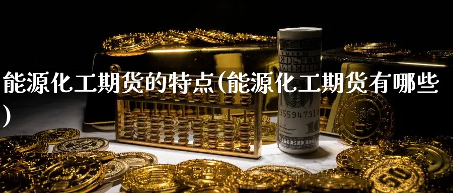 能源化工期货的特点(能源化工期货有哪些)_https://www.yunsqy.com_期货整理_第1张