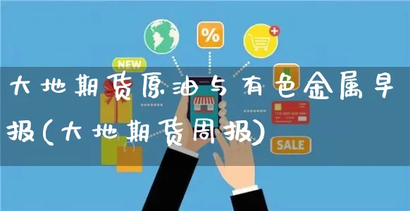 大地期货原油与有色金属早报(大地期货周报)_https://www.yunsqy.com_原油期货_第1张