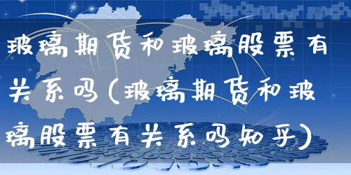 玻璃期货和玻璃股票有关系吗(玻璃期货和玻璃股票有关系吗知乎)_https://www.yunsqy.com_原油期货_第1张