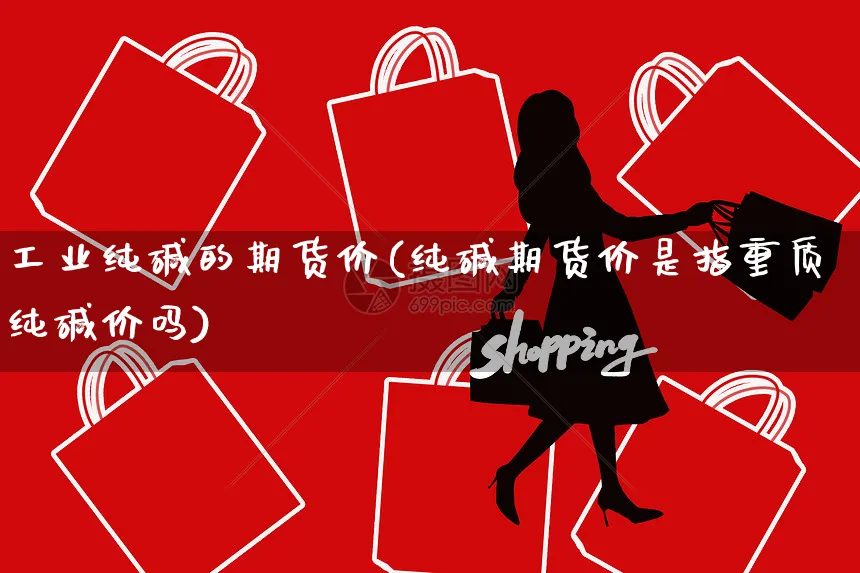 工业纯碱的期货价(纯碱期货价是指重质纯碱价吗)_https://www.yunsqy.com_原油期货_第1张