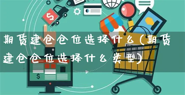 期货建仓仓位选择什么(期货建仓仓位选择什么类型)_https://www.yunsqy.com_纳指期货_第1张
