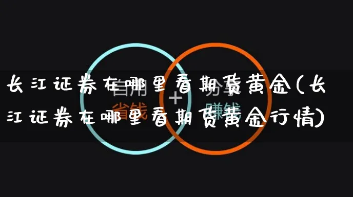 长江证券在哪里看期货黄金(长江证券在哪里看期货黄金行情)_https://www.yunsqy.com_期货入门_第1张